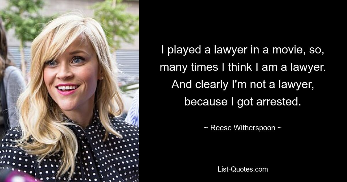 Ich habe in einem Film einen Anwalt gespielt, daher denke ich oft, dass ich ein Anwalt bin. Und offensichtlich bin ich kein Anwalt, denn ich wurde verhaftet. — © Reese Witherspoon 