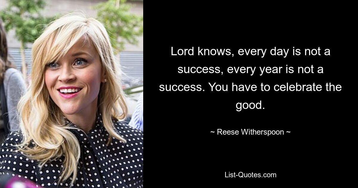 Lord knows, every day is not a success, every year is not a success. You have to celebrate the good. — © Reese Witherspoon