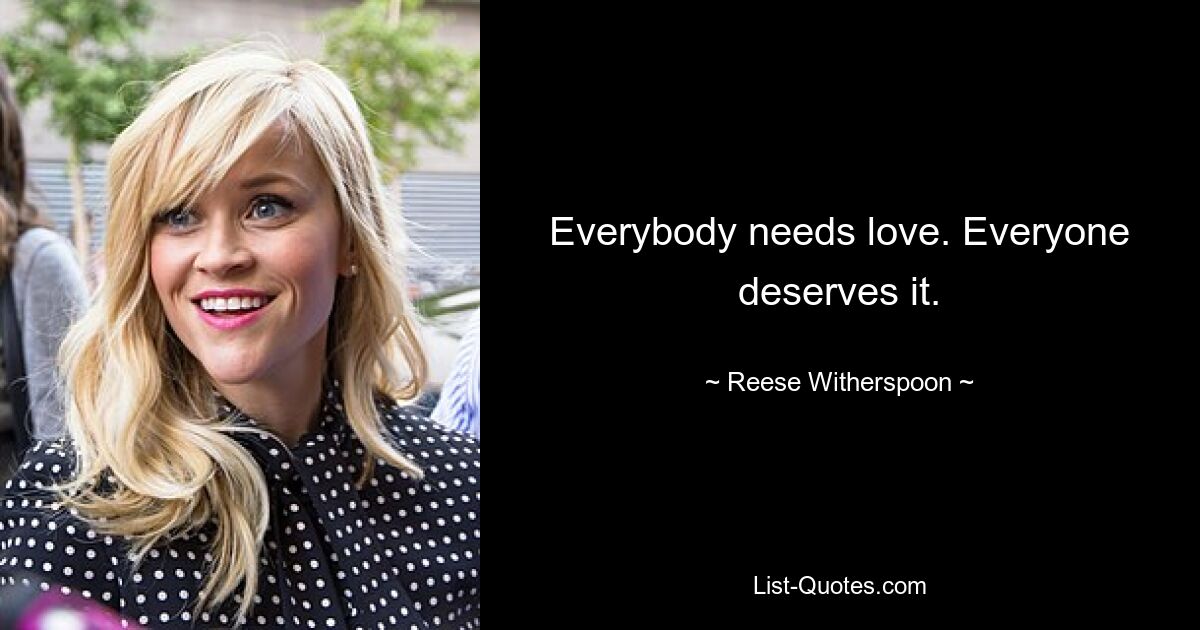 Everybody needs love. Everyone deserves it. — © Reese Witherspoon