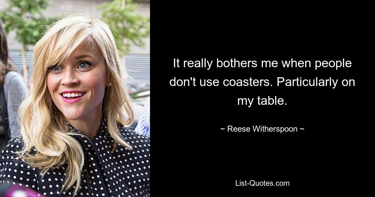 It really bothers me when people don't use coasters. Particularly on my table. — © Reese Witherspoon