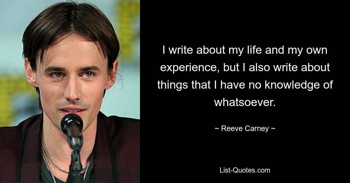 I write about my life and my own experience, but I also write about things that I have no knowledge of whatsoever. — © Reeve Carney