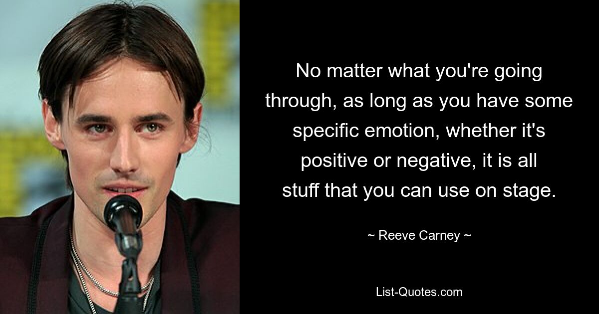 No matter what you're going through, as long as you have some specific emotion, whether it's positive or negative, it is all stuff that you can use on stage. — © Reeve Carney