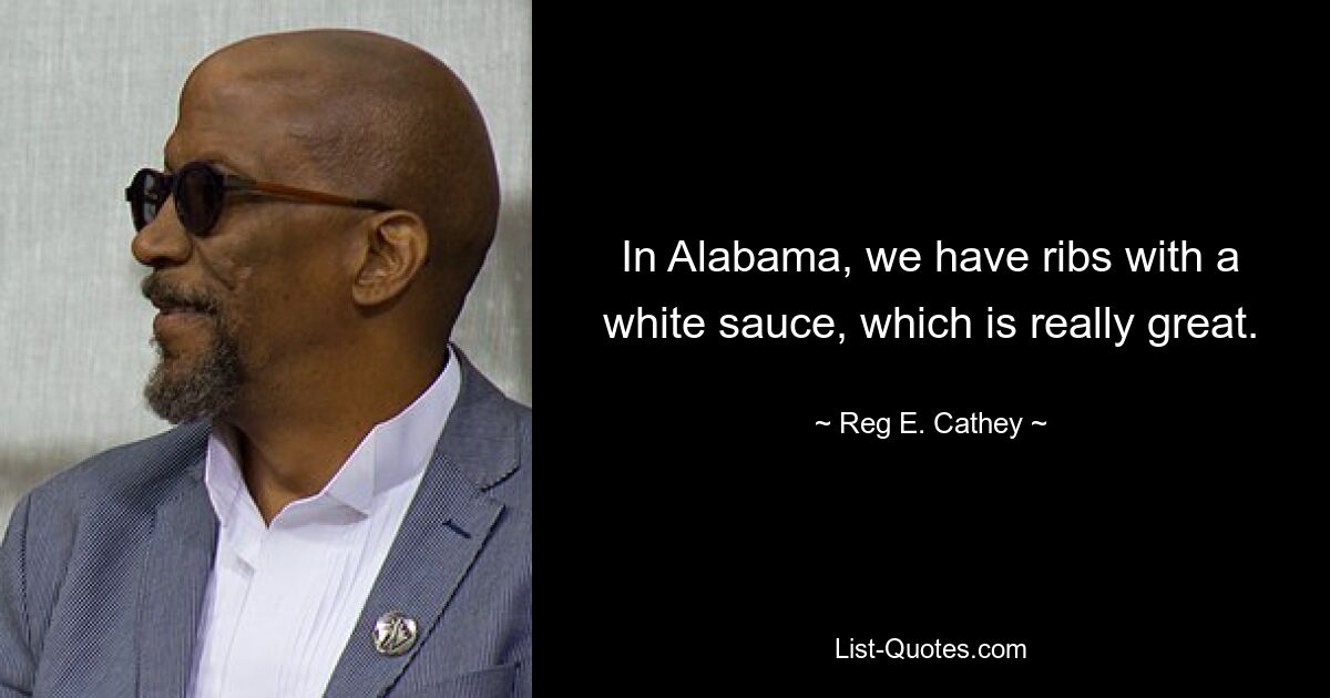 In Alabama, we have ribs with a white sauce, which is really great. — © Reg E. Cathey