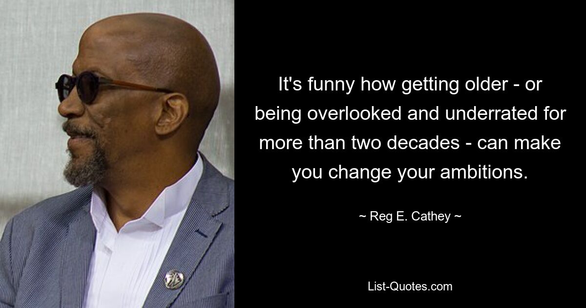 It's funny how getting older - or being overlooked and underrated for more than two decades - can make you change your ambitions. — © Reg E. Cathey