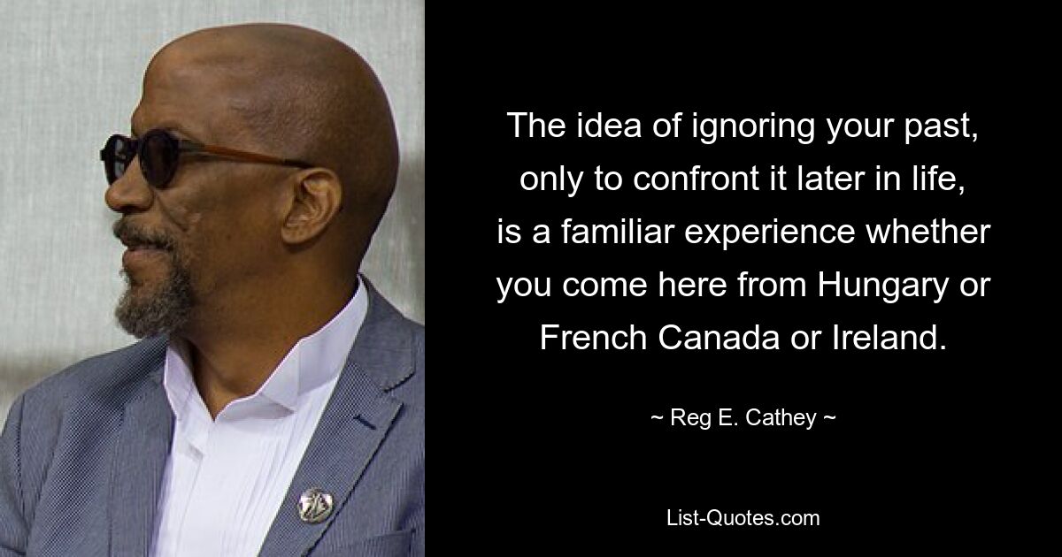 The idea of ignoring your past, only to confront it later in life, is a familiar experience whether you come here from Hungary or French Canada or Ireland. — © Reg E. Cathey