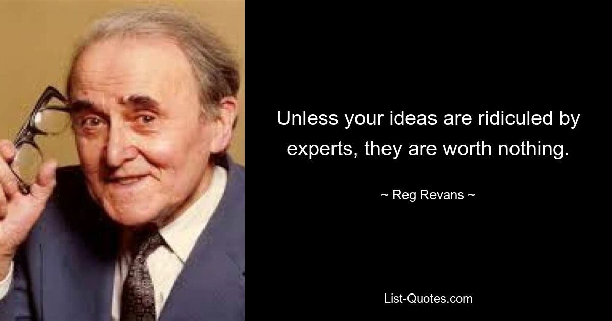 Unless your ideas are ridiculed by experts, they are worth nothing. — © Reg Revans