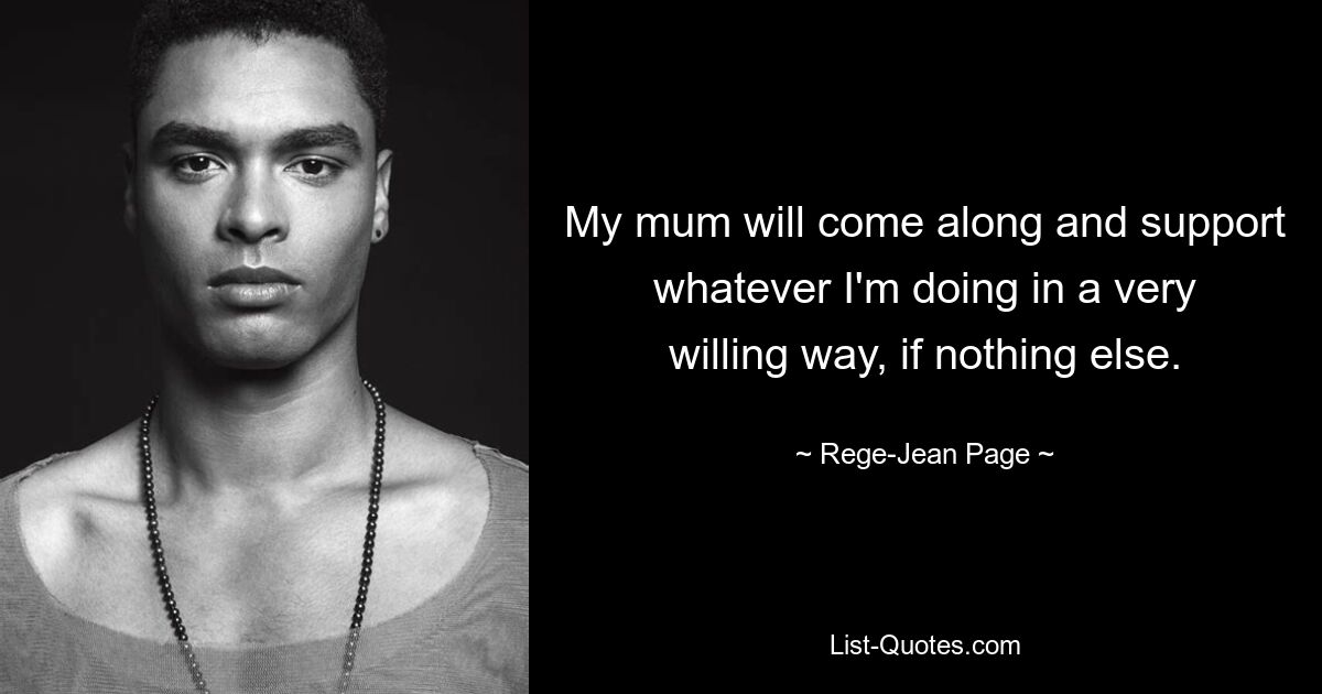 My mum will come along and support whatever I'm doing in a very willing way, if nothing else. — © Rege-Jean Page