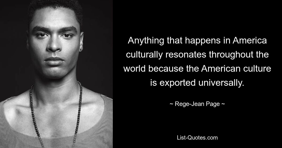 Anything that happens in America culturally resonates throughout the world because the American culture is exported universally. — © Rege-Jean Page