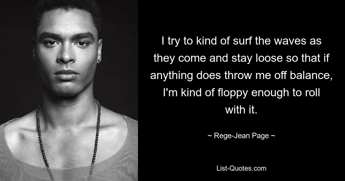 I try to kind of surf the waves as they come and stay loose so that if anything does throw me off balance, I'm kind of floppy enough to roll with it. — © Rege-Jean Page