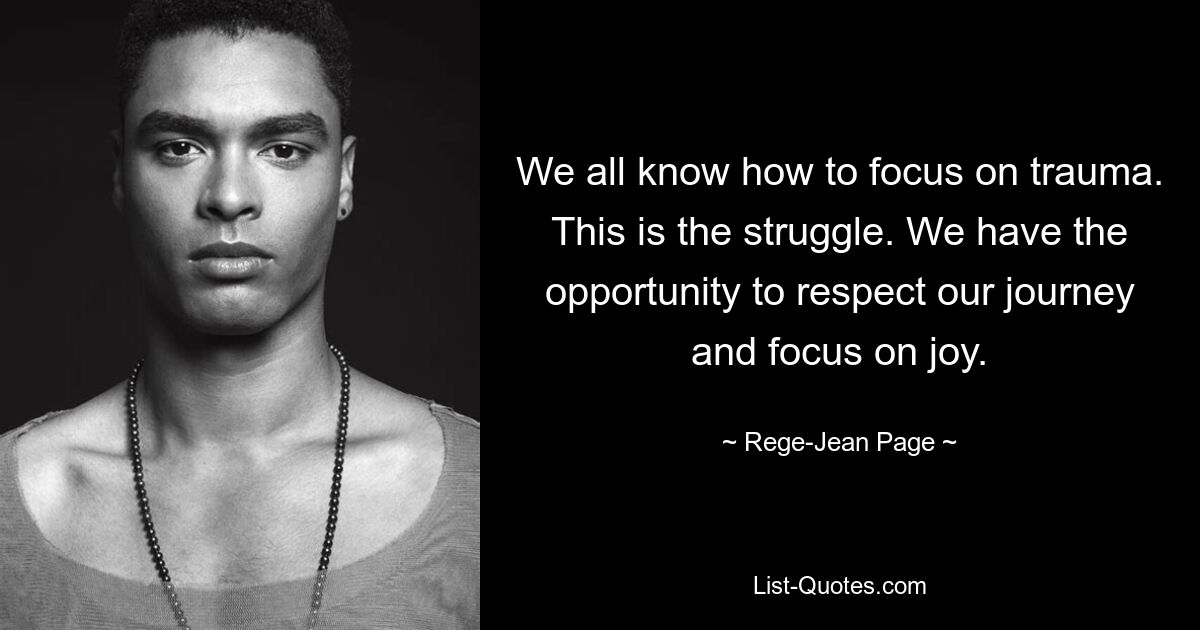 We all know how to focus on trauma. This is the struggle. We have the opportunity to respect our journey and focus on joy. — © Rege-Jean Page