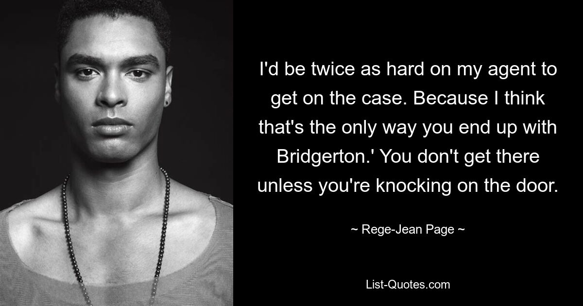 I'd be twice as hard on my agent to get on the case. Because I think that's the only way you end up with Bridgerton.' You don't get there unless you're knocking on the door. — © Rege-Jean Page