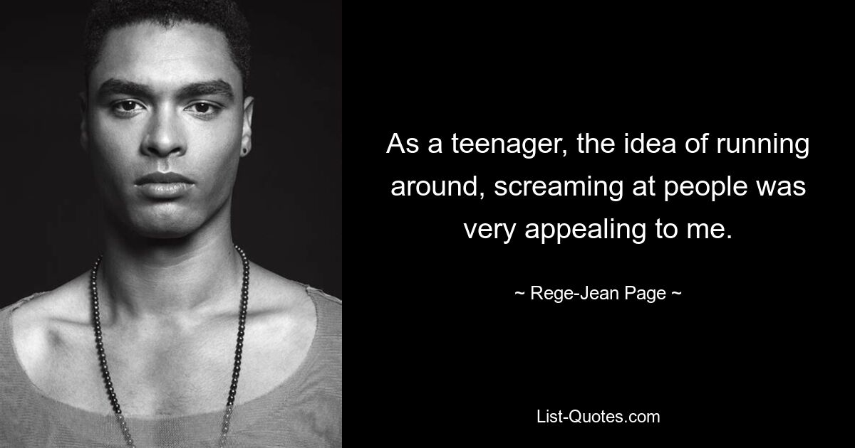 As a teenager, the idea of running around, screaming at people was very appealing to me. — © Rege-Jean Page