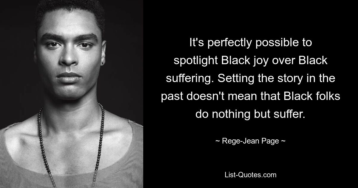 It's perfectly possible to spotlight Black joy over Black suffering. Setting the story in the past doesn't mean that Black folks do nothing but suffer. — © Rege-Jean Page