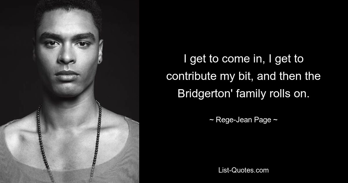 I get to come in, I get to contribute my bit, and then the Bridgerton' family rolls on. — © Rege-Jean Page