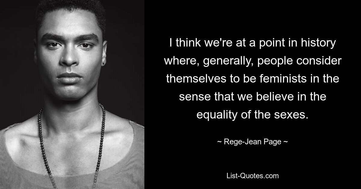 I think we're at a point in history where, generally, people consider themselves to be feminists in the sense that we believe in the equality of the sexes. — © Rege-Jean Page