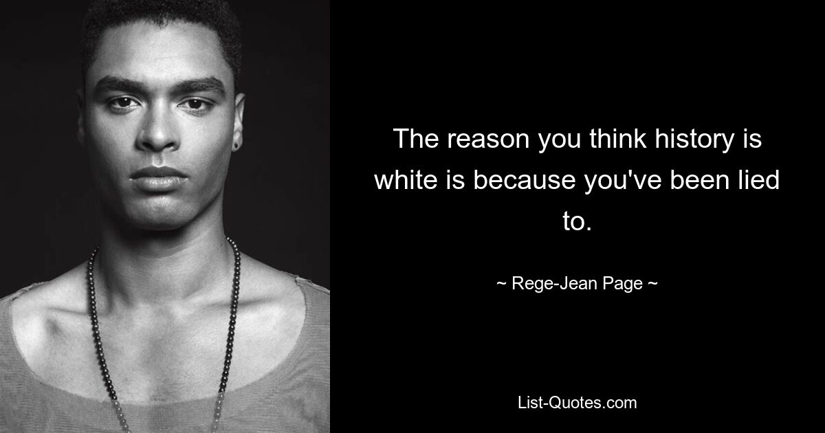 The reason you think history is white is because you've been lied to. — © Rege-Jean Page