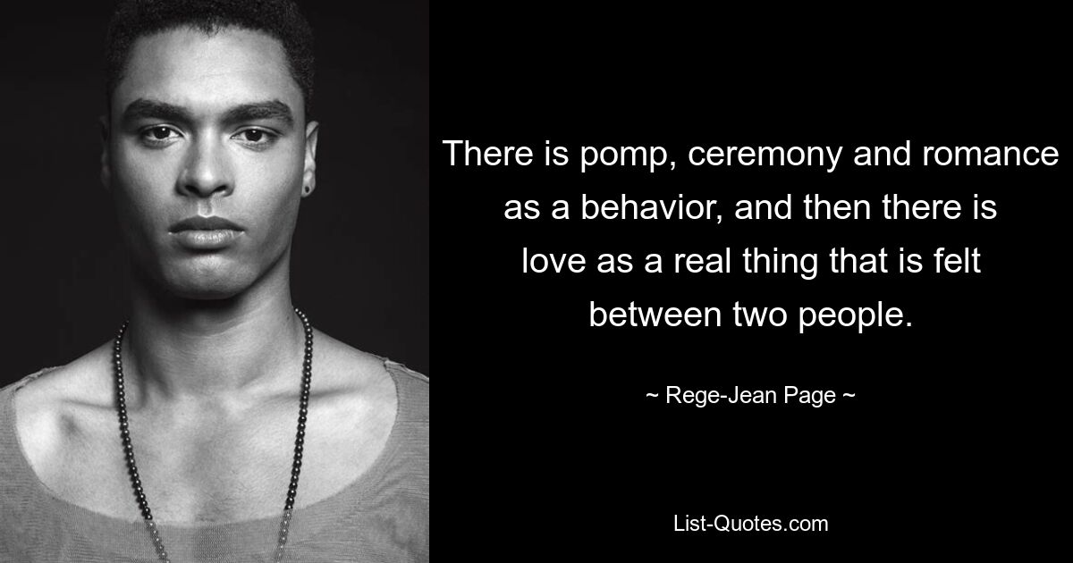 There is pomp, ceremony and romance as a behavior, and then there is love as a real thing that is felt between two people. — © Rege-Jean Page