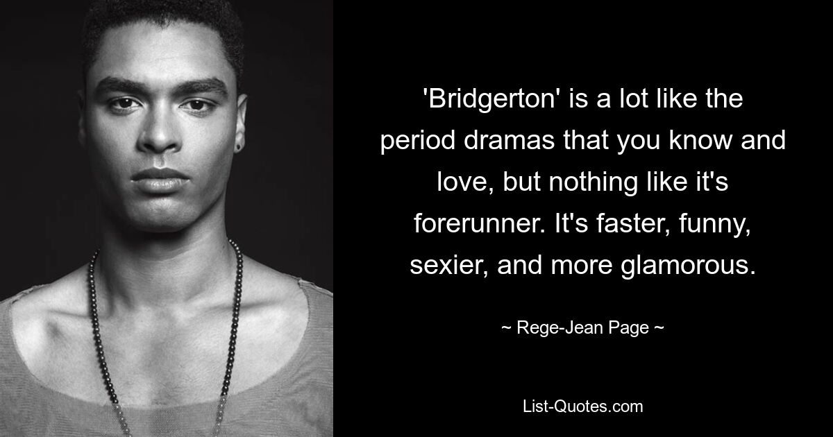 'Bridgerton' is a lot like the period dramas that you know and love, but nothing like it's forerunner. It's faster, funny, sexier, and more glamorous. — © Rege-Jean Page