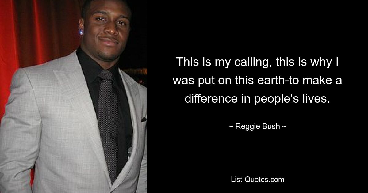 This is my calling, this is why I was put on this earth-to make a difference in people's lives. — © Reggie Bush