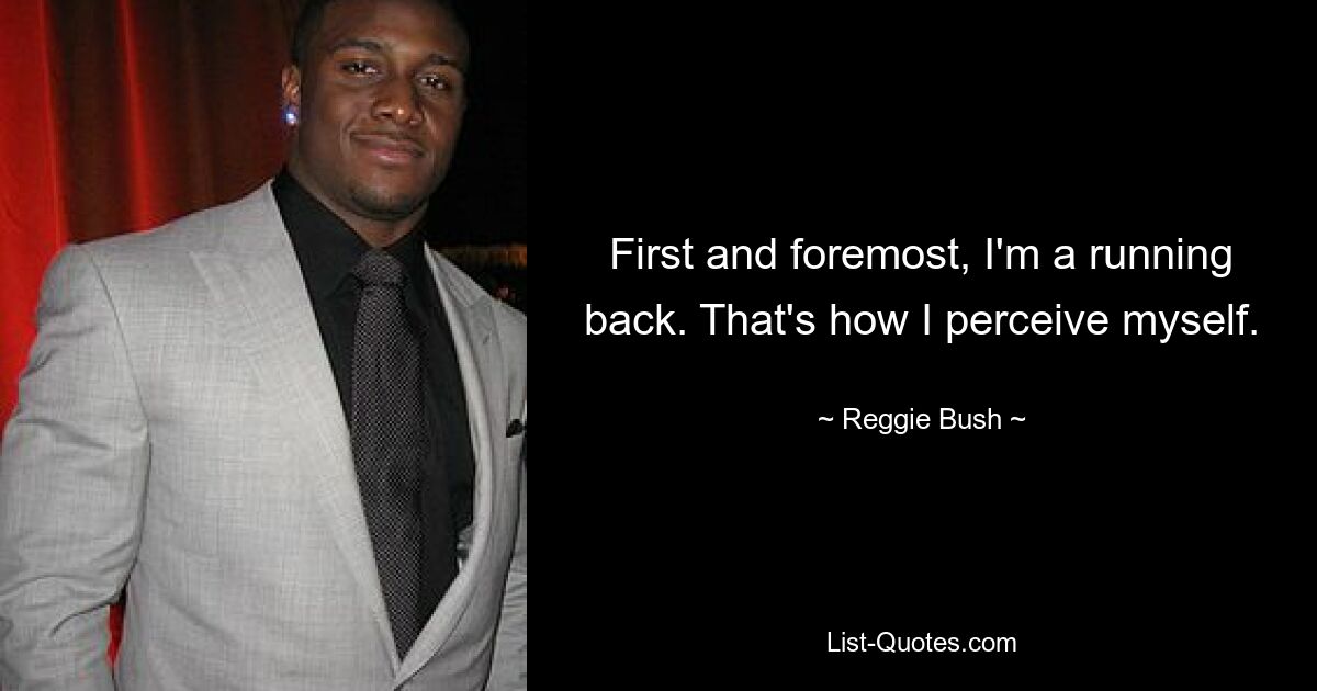 First and foremost, I'm a running back. That's how I perceive myself. — © Reggie Bush