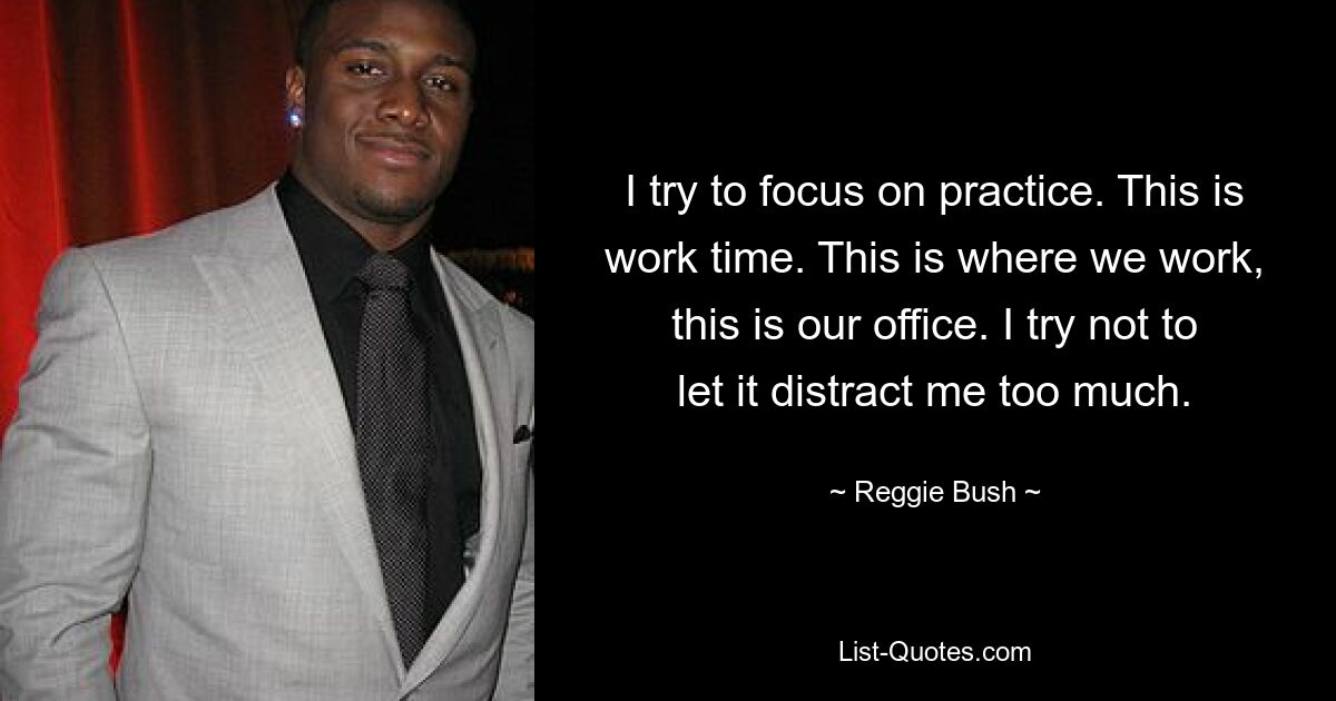 I try to focus on practice. This is work time. This is where we work, this is our office. I try not to let it distract me too much. — © Reggie Bush