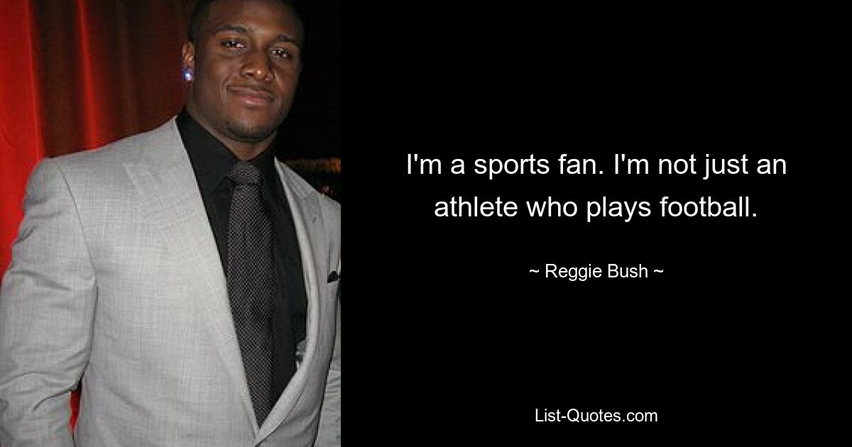 I'm a sports fan. I'm not just an athlete who plays football. — © Reggie Bush