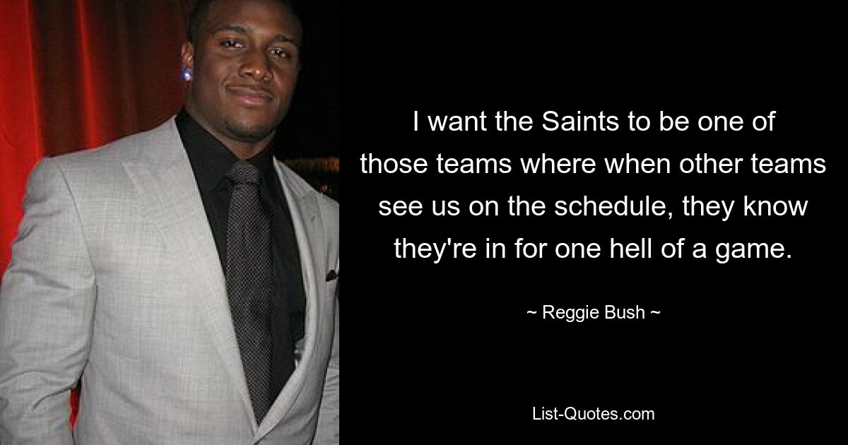 I want the Saints to be one of those teams where when other teams see us on the schedule, they know they're in for one hell of a game. — © Reggie Bush