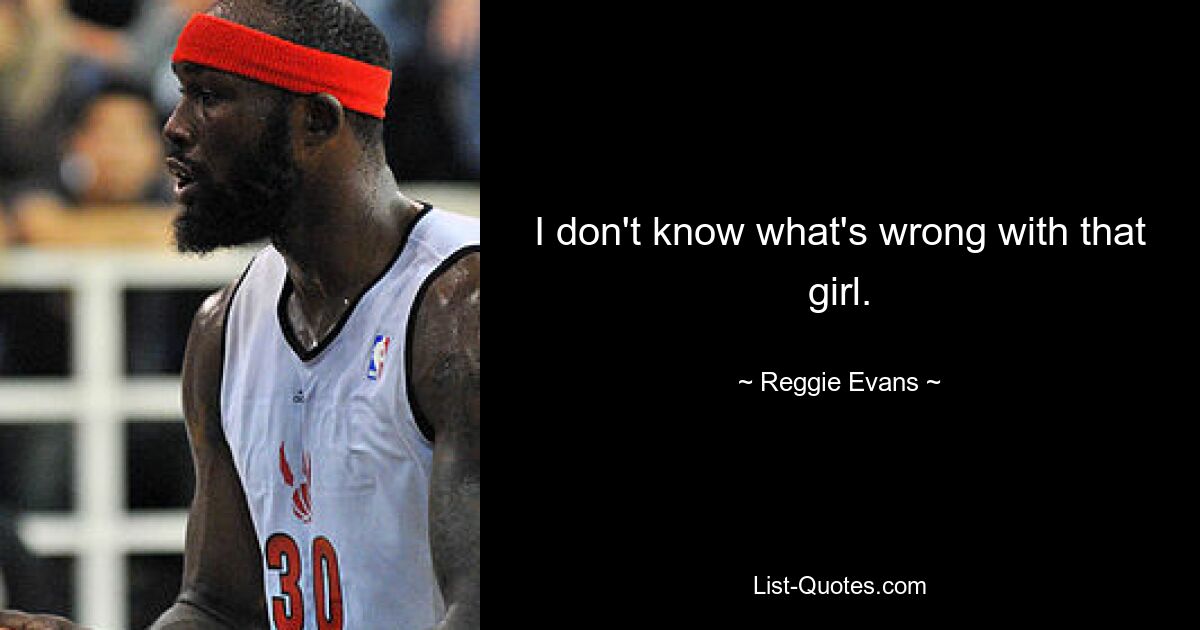 I don't know what's wrong with that girl. — © Reggie Evans