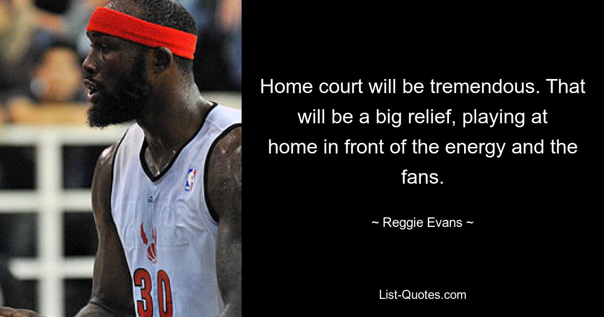 Home court will be tremendous. That will be a big relief, playing at home in front of the energy and the fans. — © Reggie Evans