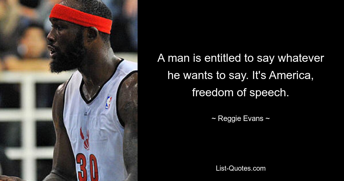 A man is entitled to say whatever he wants to say. It's America, freedom of speech. — © Reggie Evans