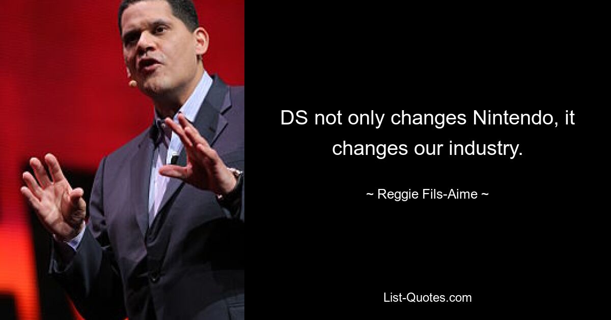 DS not only changes Nintendo, it changes our industry. — © Reggie Fils-Aime