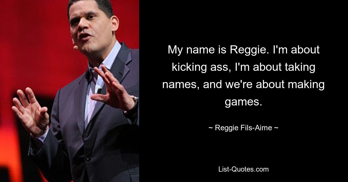 My name is Reggie. I'm about kicking ass, I'm about taking names, and we're about making games. — © Reggie Fils-Aime