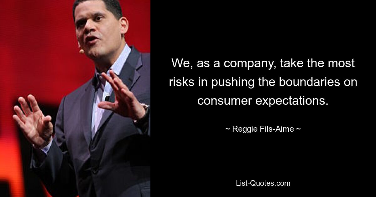 We, as a company, take the most risks in pushing the boundaries on consumer expectations. — © Reggie Fils-Aime