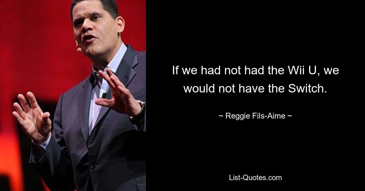 If we had not had the Wii U, we would not have the Switch. — © Reggie Fils-Aime