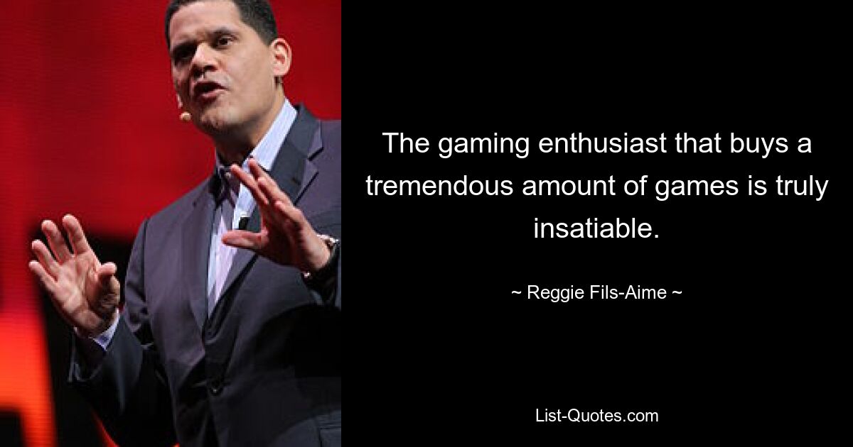 The gaming enthusiast that buys a tremendous amount of games is truly insatiable. — © Reggie Fils-Aime