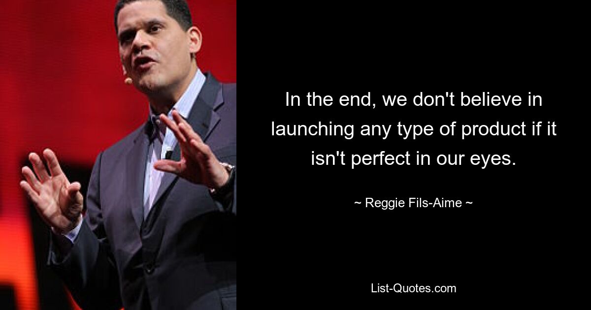 In the end, we don't believe in launching any type of product if it isn't perfect in our eyes. — © Reggie Fils-Aime