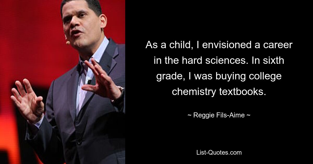 As a child, I envisioned a career in the hard sciences. In sixth grade, I was buying college chemistry textbooks. — © Reggie Fils-Aime