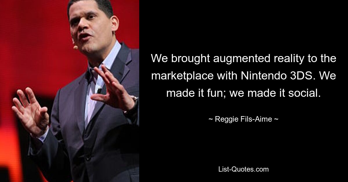 We brought augmented reality to the marketplace with Nintendo 3DS. We made it fun; we made it social. — © Reggie Fils-Aime