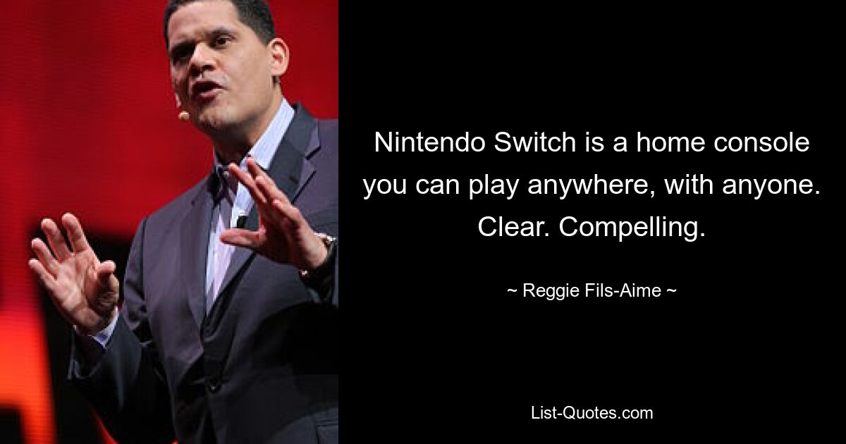 Nintendo Switch is a home console you can play anywhere, with anyone. Clear. Compelling. — © Reggie Fils-Aime