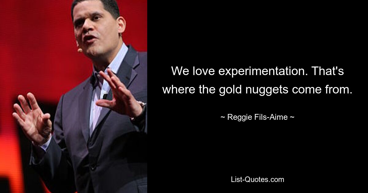 We love experimentation. That's where the gold nuggets come from. — © Reggie Fils-Aime