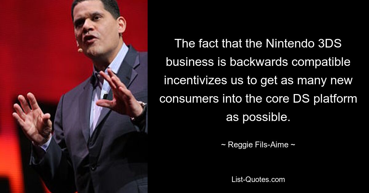 The fact that the Nintendo 3DS business is backwards compatible incentivizes us to get as many new consumers into the core DS platform as possible. — © Reggie Fils-Aime