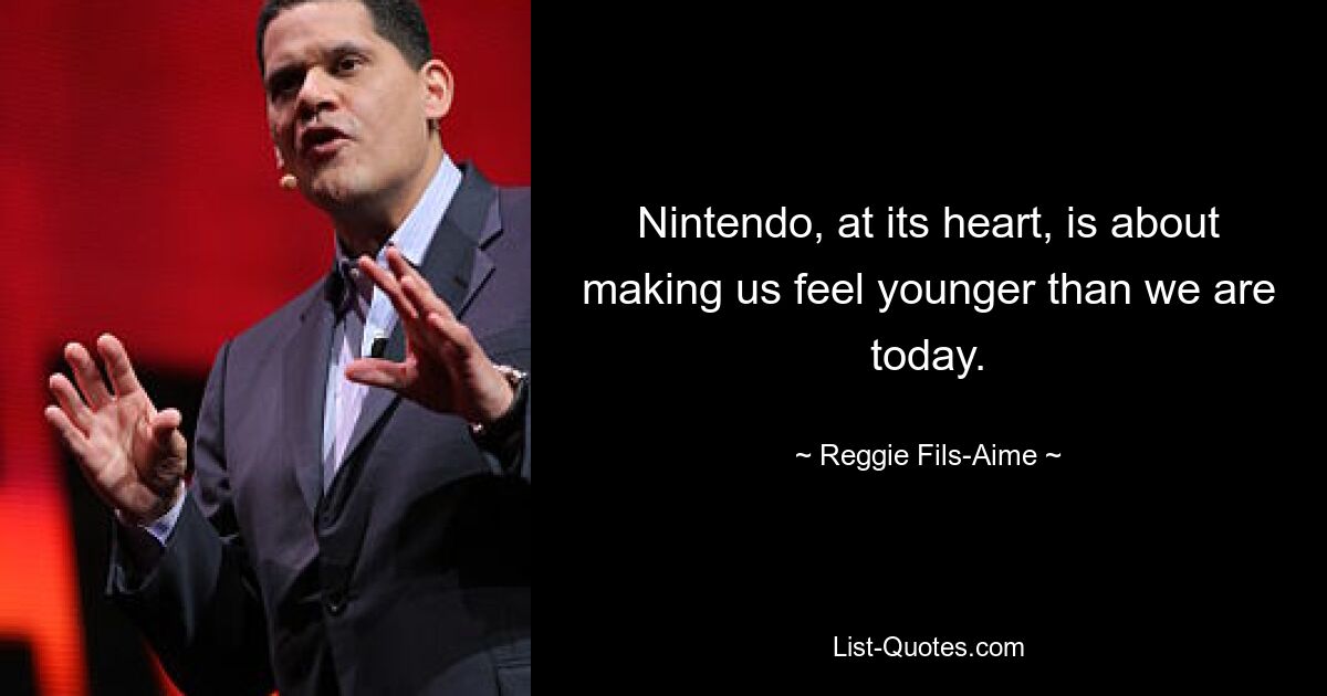 Nintendo, at its heart, is about making us feel younger than we are today. — © Reggie Fils-Aime