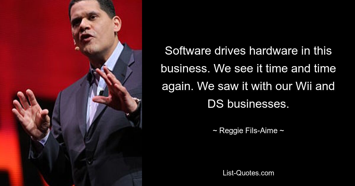 Software drives hardware in this business. We see it time and time again. We saw it with our Wii and DS businesses. — © Reggie Fils-Aime