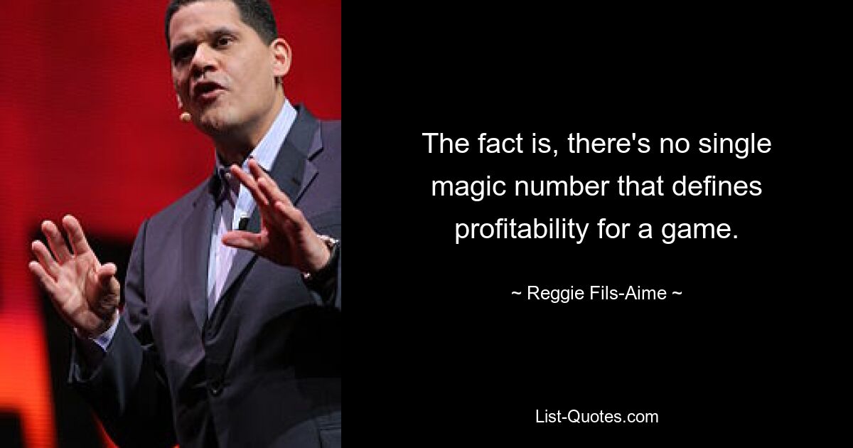 The fact is, there's no single magic number that defines profitability for a game. — © Reggie Fils-Aime