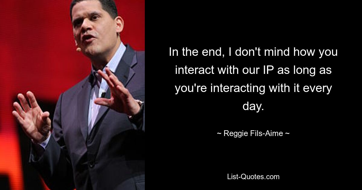 In the end, I don't mind how you interact with our IP as long as you're interacting with it every day. — © Reggie Fils-Aime