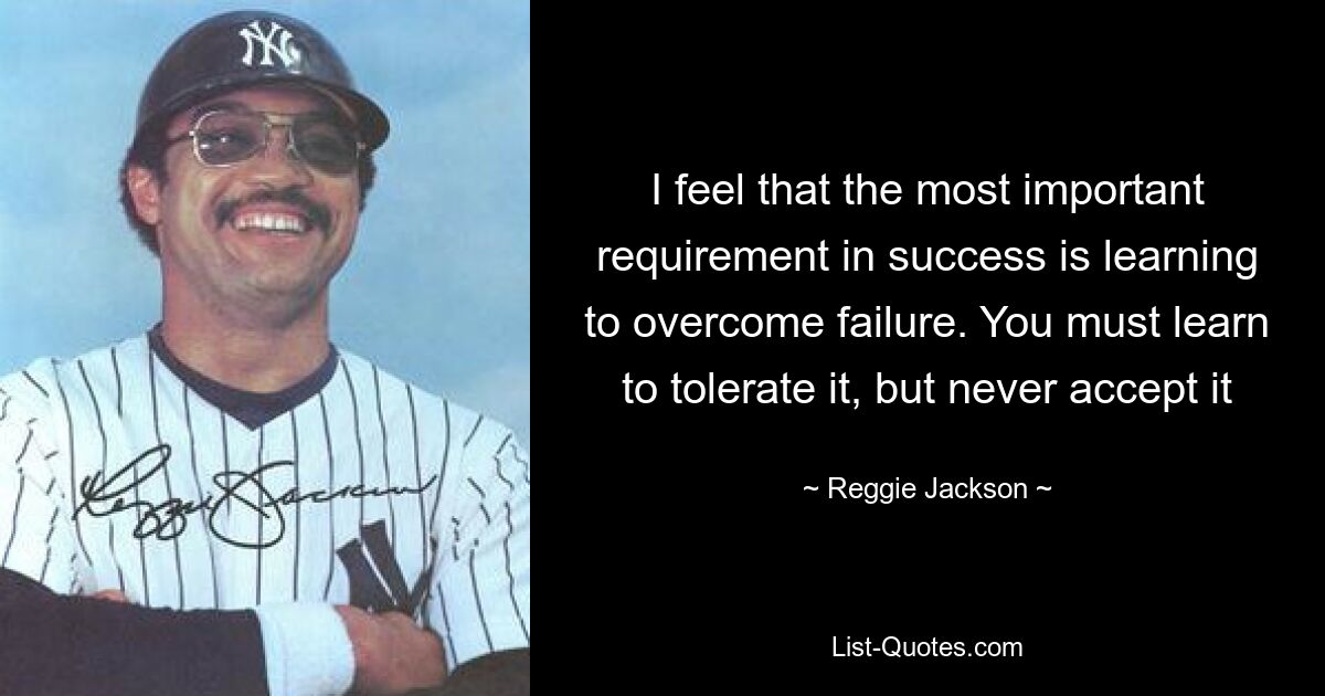 I feel that the most important requirement in success is learning to overcome failure. You must learn to tolerate it, but never accept it — © Reggie Jackson