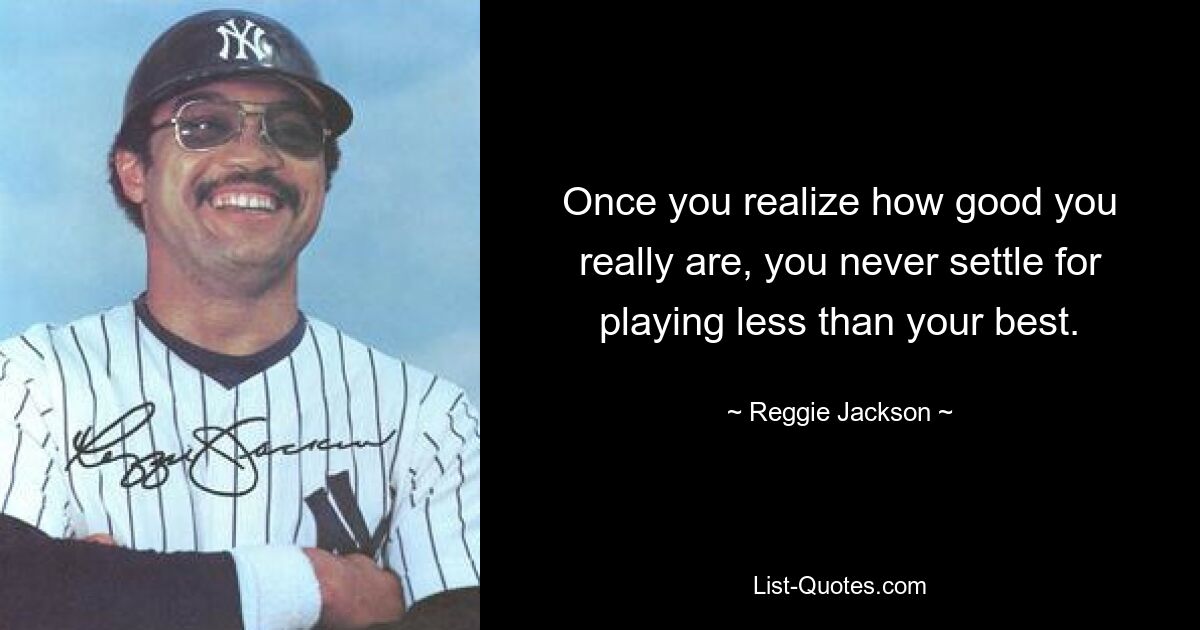 Once you realize how good you really are, you never settle for playing less than your best. — © Reggie Jackson