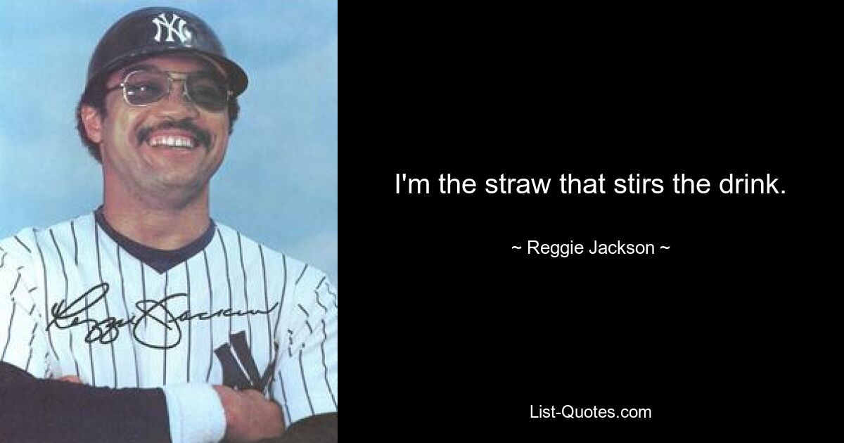 I'm the straw that stirs the drink. — © Reggie Jackson