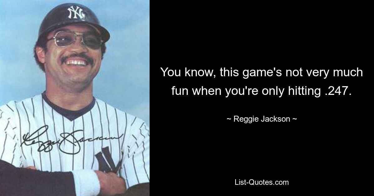 You know, this game's not very much fun when you're only hitting .247. — © Reggie Jackson