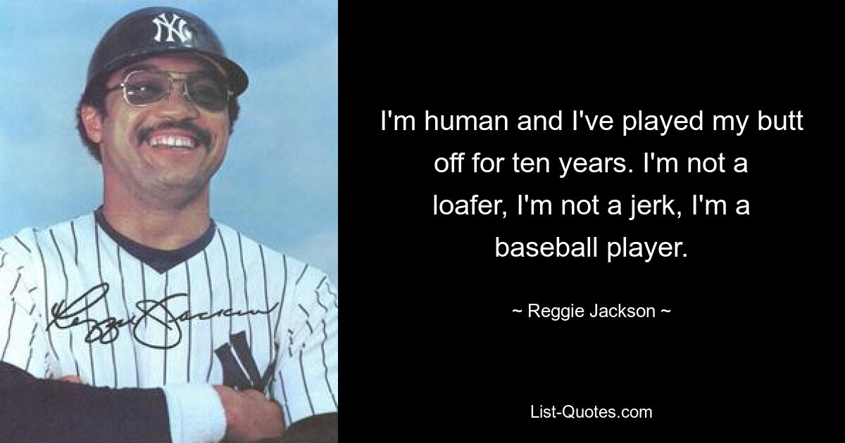 I'm human and I've played my butt off for ten years. I'm not a loafer, I'm not a jerk, I'm a baseball player. — © Reggie Jackson